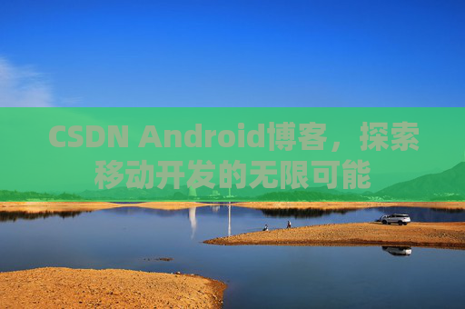 CSDN Android博客，探索移动开发的无限可能